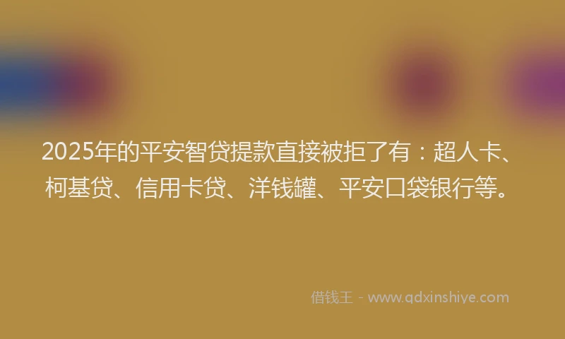 2025年的平安智贷提款直接被拒了有：超人卡、柯基贷、信用卡贷、洋钱罐、平安口袋银行等。