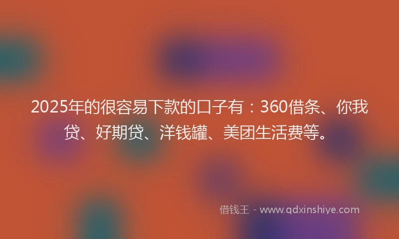 2025年的很容易下款的口子有：360借条、你我贷、好期贷、洋钱罐、美团生活费等。