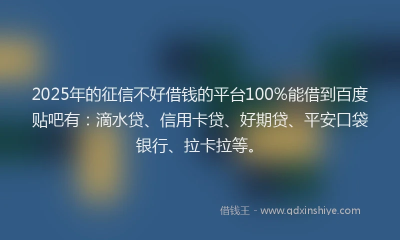 2025年的征信不好借钱的平台100%能借到百度贴吧有：滴水贷、信用卡贷、好期贷、平安口袋银行、拉卡拉等。