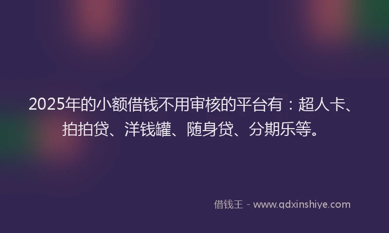 2025年的小额借钱不用审核的平台有：超人卡、拍拍贷、洋钱罐、随身贷、分期乐等。