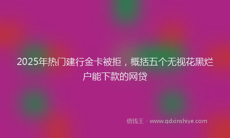 2025年热门建行金卡被拒，概括五个无视花黑烂户能下款的网贷