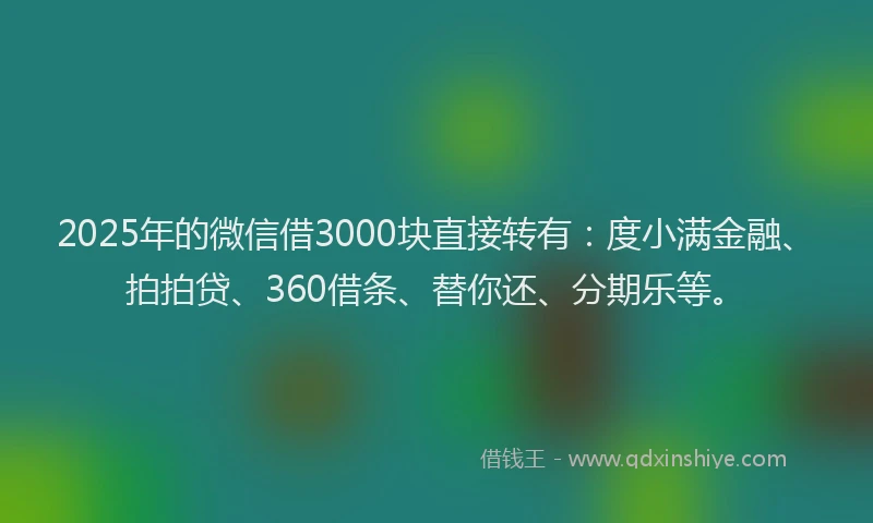 2025年的微信借3000块直接转有：度小满金融、拍拍贷、360借条、替你还、分期乐等。