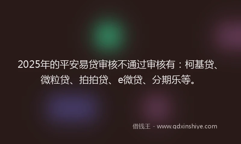 2025年的平安易贷审核不通过审核有：柯基贷、微粒贷、拍拍贷、e微贷、分期乐等。