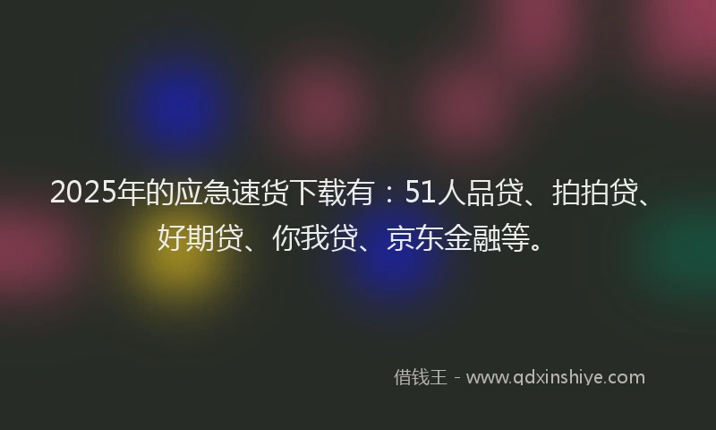 2025年的应急速货下载有：51人品贷、拍拍贷、好期贷、你我贷、京东金融等。