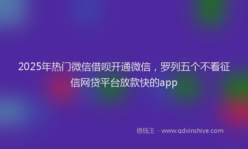2025年热门微信借呗开通微信，罗列五个不看征信网贷平台放款快的app