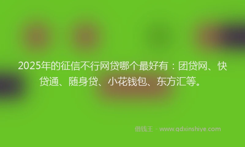 2025年的征信不行网贷哪个最好有：团贷网、快贷通、随身贷、小花钱包、东方汇等。