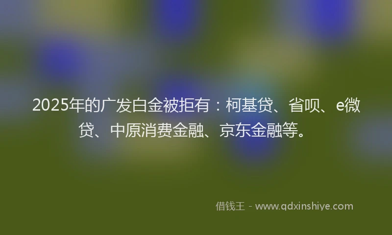 2025年的广发白金被拒有：柯基贷、省呗、e微贷、中原消费金融、京东金融等。