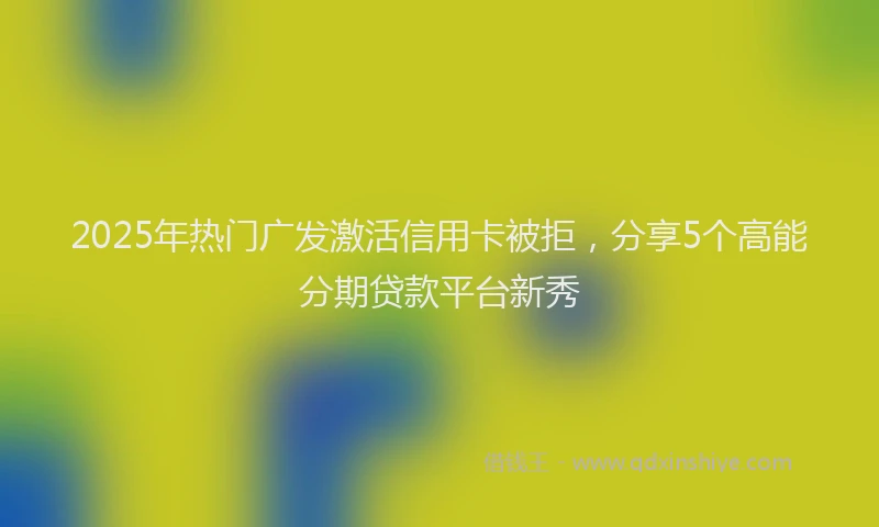 2025年热门广发激活信用卡被拒，分享5个高能分期贷款平台新秀