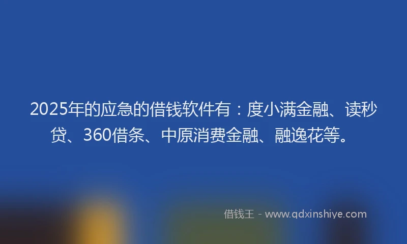 2025年的应急的借钱软件有：度小满金融、读秒贷、360借条、中原消费金融、融逸花等。