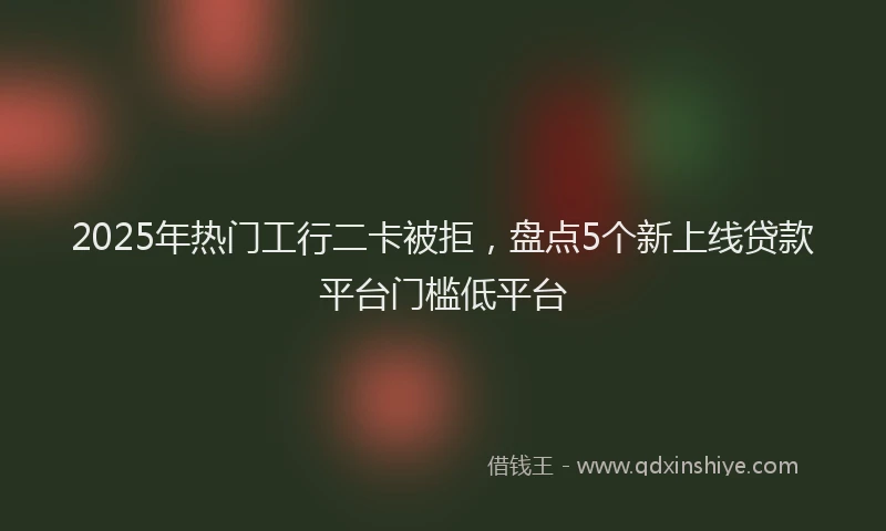 2025年热门工行二卡被拒，盘点5个新上线贷款平台门槛低平台
