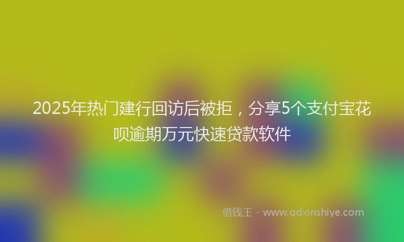 2025年热门建行回访后被拒，分享5个支付宝花呗逾期万元快速贷款软件