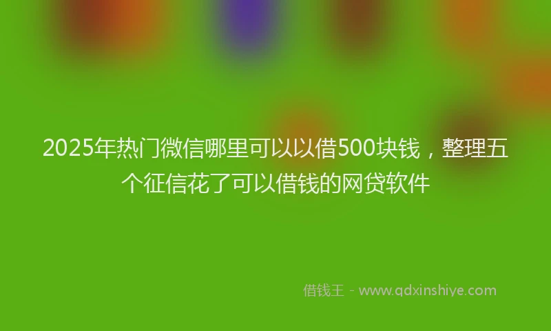 2025年热门微信哪里可以以借500块钱，整理五个征信花了可以借钱的网贷软件