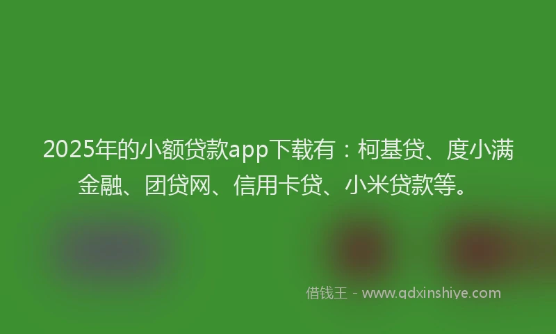 2025年的小额贷款app下载有：柯基贷、度小满金融、团贷网、信用卡贷、小米贷款等。