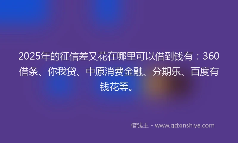 2025年的征信差又花在哪里可以借到钱有：360借条、你我贷、中原消费金融、分期乐、百度有钱花等。
