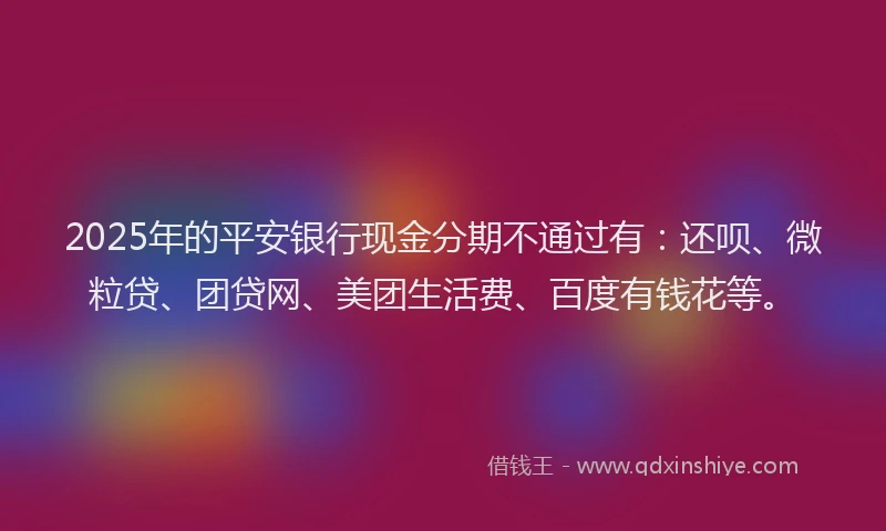 2025年的平安银行现金分期不通过有：还呗、微粒贷、团贷网、美团生活费、百度有钱花等。
