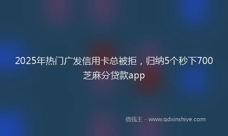 2025年热门广发信用卡总被拒，归纳5个秒下700芝麻分贷款app