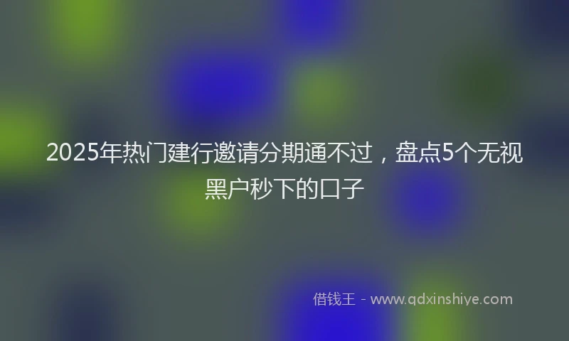 2025年热门建行邀请分期通不过，盘点5个无视黑户秒下的口子