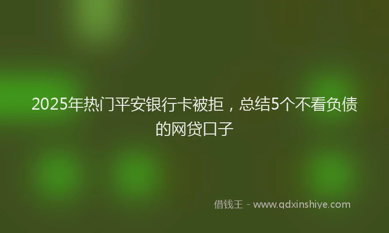 2025年热门平安银行卡被拒，总结5个不看负债的网贷口子