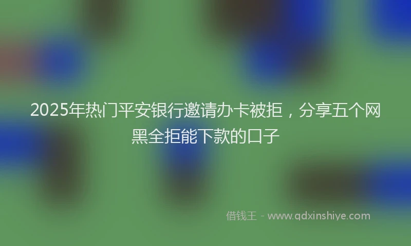 2025年热门平安银行邀请办卡被拒，分享五个网黑全拒能下款的口子