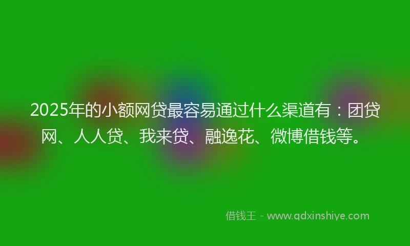 2025年的小额网贷最容易通过什么渠道有：团贷网、人人贷、我来贷、融逸花、微博借钱等。