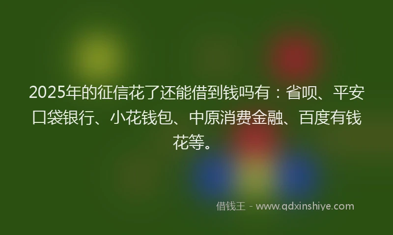 2025年的征信花了还能借到钱吗有：省呗、平安口袋银行、小花钱包、中原消费金融、百度有钱花等。