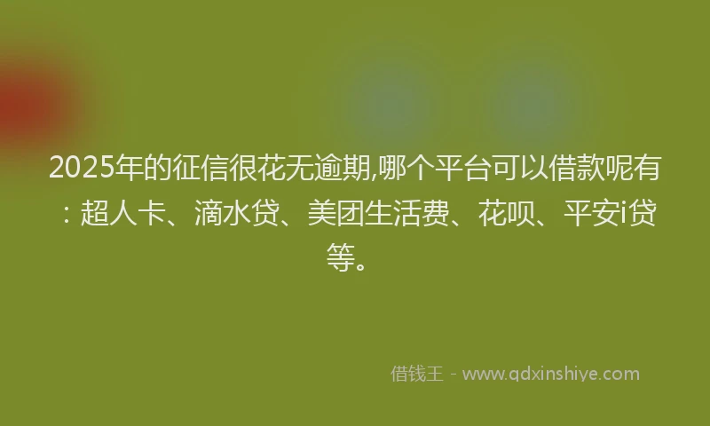 2025年的征信很花无逾期,哪个平台可以借款呢有：超人卡、滴水贷、美团生活费、花呗、平安i贷等。