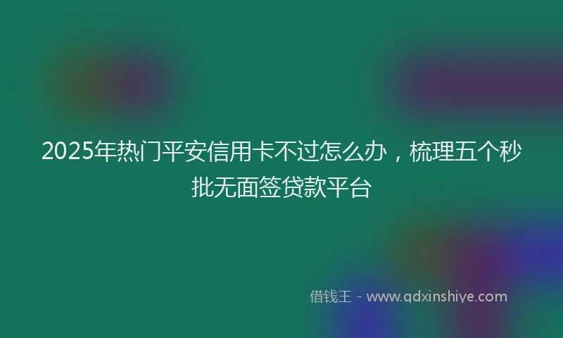 2025年热门平安信用卡不过怎么办，梳理五个秒批无面签贷款平台