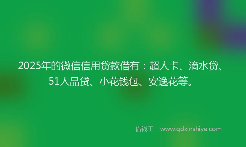 2025年的微信信用贷款借有：超人卡、滴水贷、51人品贷、小花钱包、安逸花等。