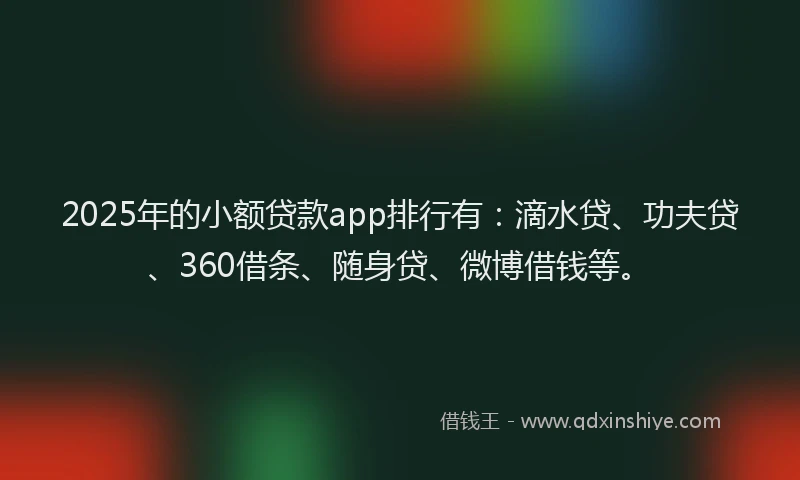 2025年的小额贷款app排行有：滴水贷、功夫贷、360借条、随身贷、微博借钱等。