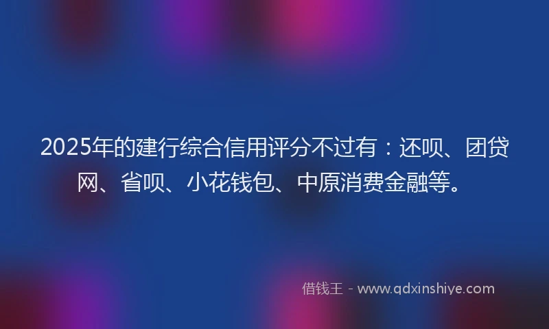 2025年的建行综合信用评分不过有：还呗、团贷网、省呗、小花钱包、中原消费金融等。