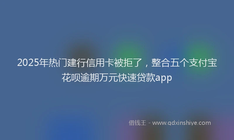 2025年热门建行信用卡被拒了，整合五个支付宝花呗逾期万元快速贷款app