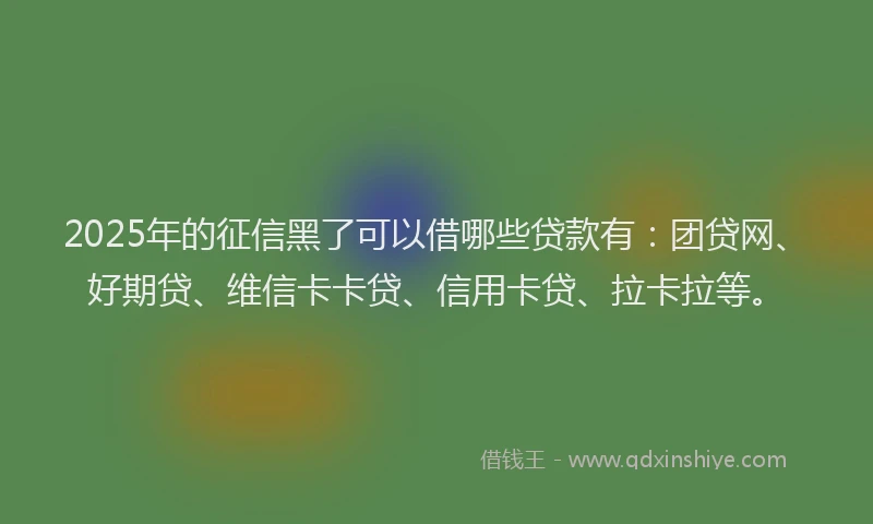 2025年的征信黑了可以借哪些贷款有：团贷网、好期贷、维信卡卡贷、信用卡贷、拉卡拉等。