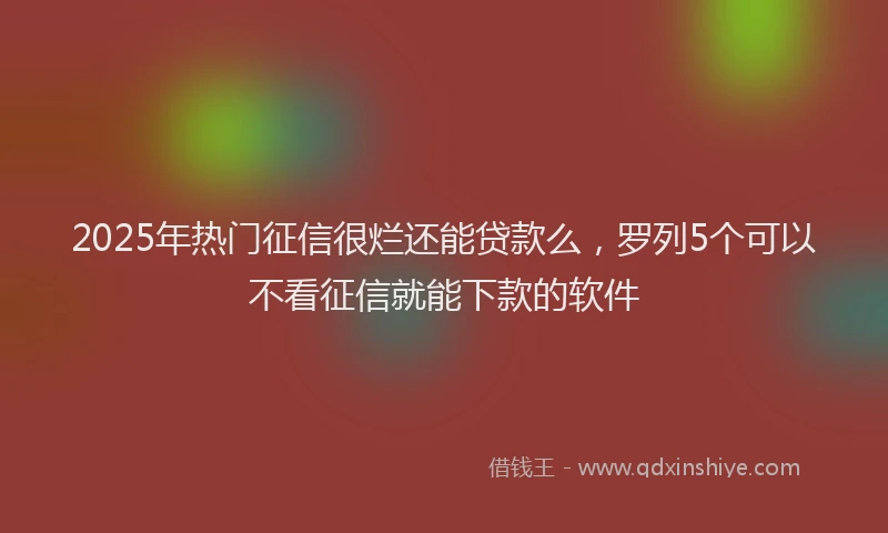 2025年热门征信很烂还能贷款么，罗列5个可以不看征信就能下款的软件