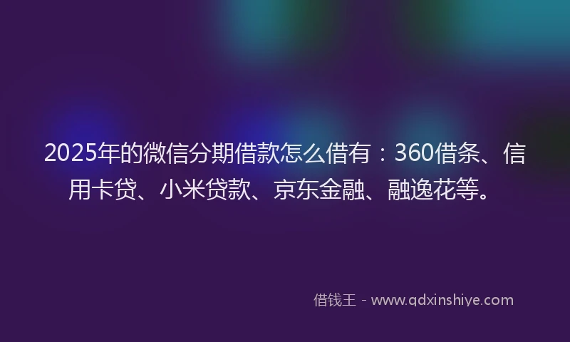 2025年的微信分期借款怎么借有：360借条、信用卡贷、小米贷款、京东金融、融逸花等。