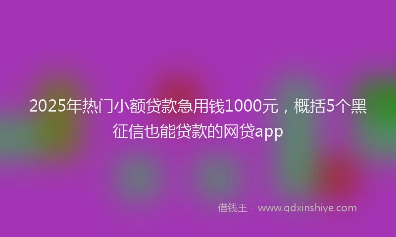 2025年热门小额贷款急用钱1000元，概括5个黑征信也能贷款的网贷app