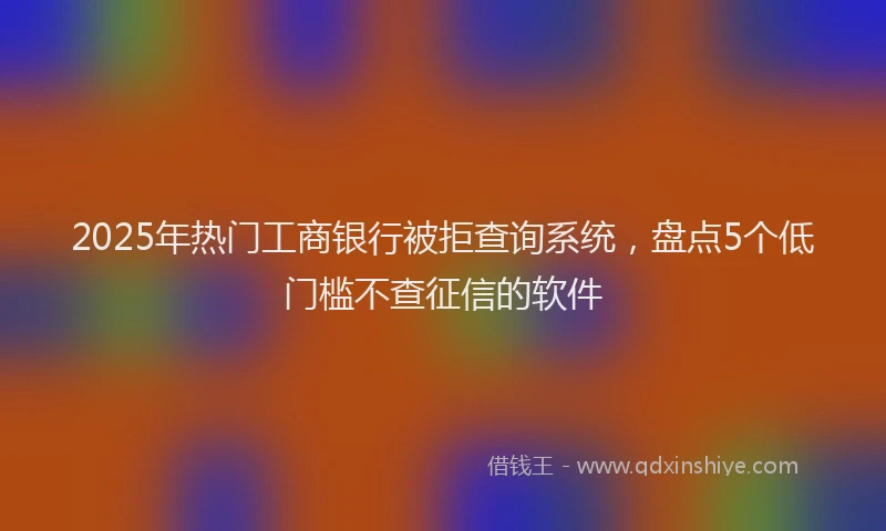 2025年热门工商银行被拒查询系统，盘点5个低门槛不查征信的软件