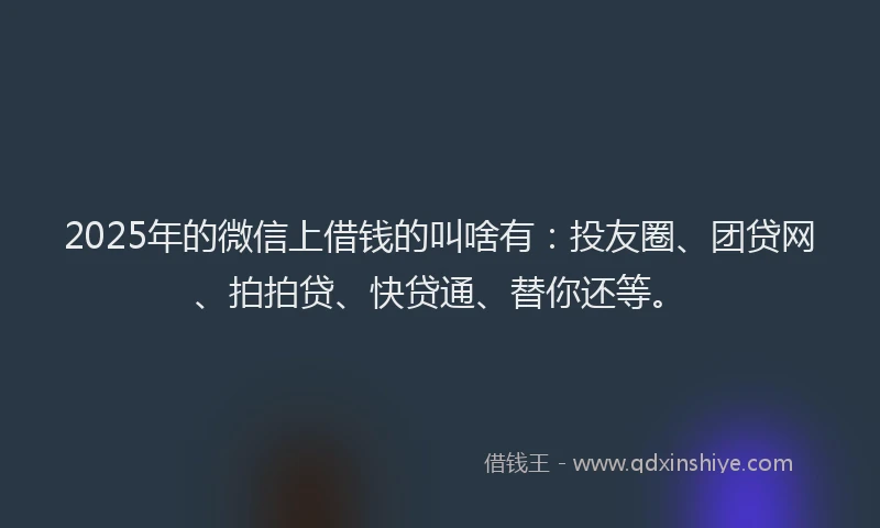2025年的微信上借钱的叫啥有：投友圈、团贷网、拍拍贷、快贷通、替你还等。