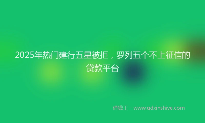 2025年热门建行五星被拒，罗列五个不上征信的贷款平台
