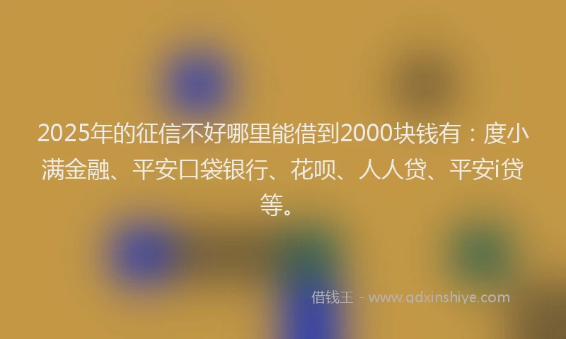 2025年的征信不好哪里能借到2000块钱有：度小满金融、平安口袋银行、花呗、人人贷、平安i贷等。