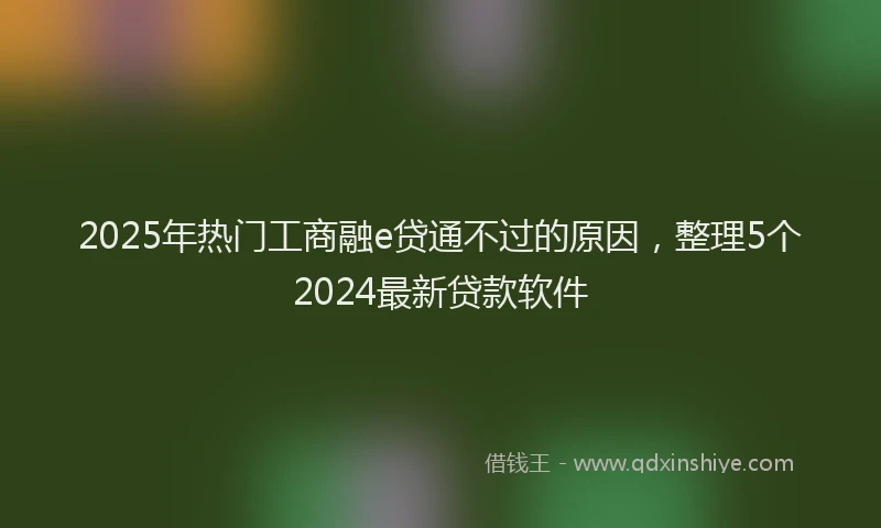 2025年热门工商融e贷通不过的原因，整理5个2024最新贷款软件