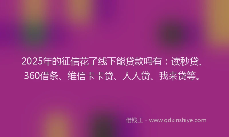 2025年的征信花了线下能贷款吗有：读秒贷、360借条、维信卡卡贷、人人贷、我来贷等。