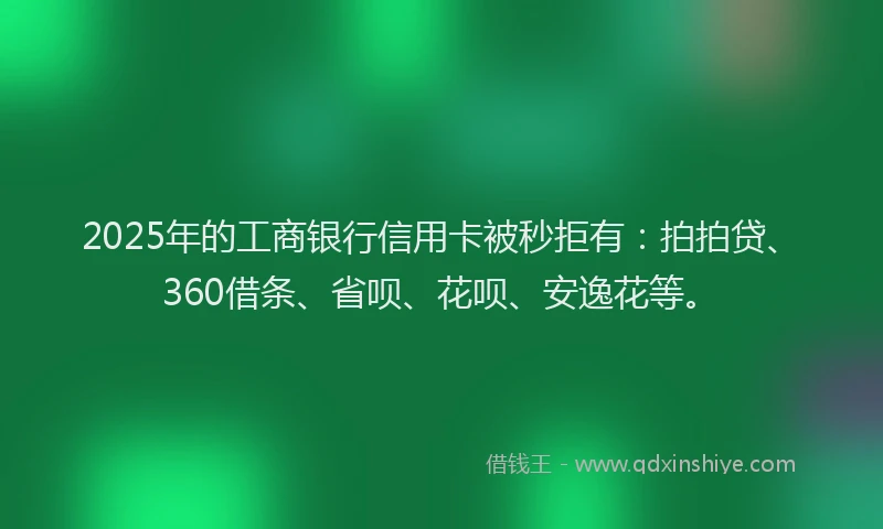 2025年的工商银行信用卡被秒拒有：拍拍贷、360借条、省呗、花呗、安逸花等。