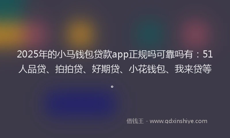 2025年的小马钱包贷款app正规吗可靠吗有：51人品贷、拍拍贷、好期贷、小花钱包、我来贷等。