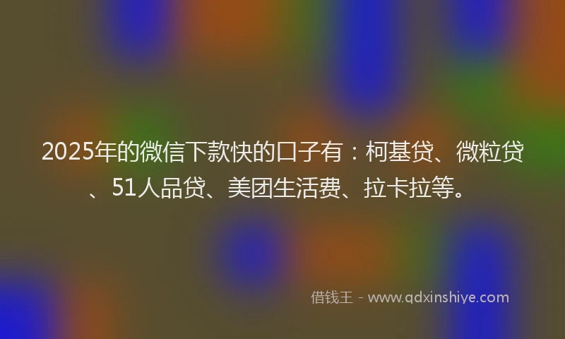 2025年的微信下款快的口子有：柯基贷、微粒贷、51人品贷、美团生活费、拉卡拉等。