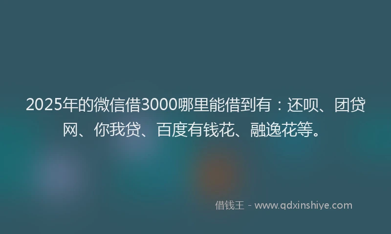 2025年的微信借3000哪里能借到有：还呗、团贷网、你我贷、百度有钱花、融逸花等。