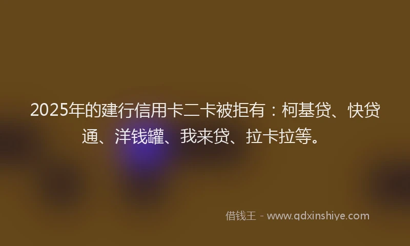2025年的建行信用卡二卡被拒有:柯基贷、快贷通、洋钱罐、我来贷、拉卡拉等。