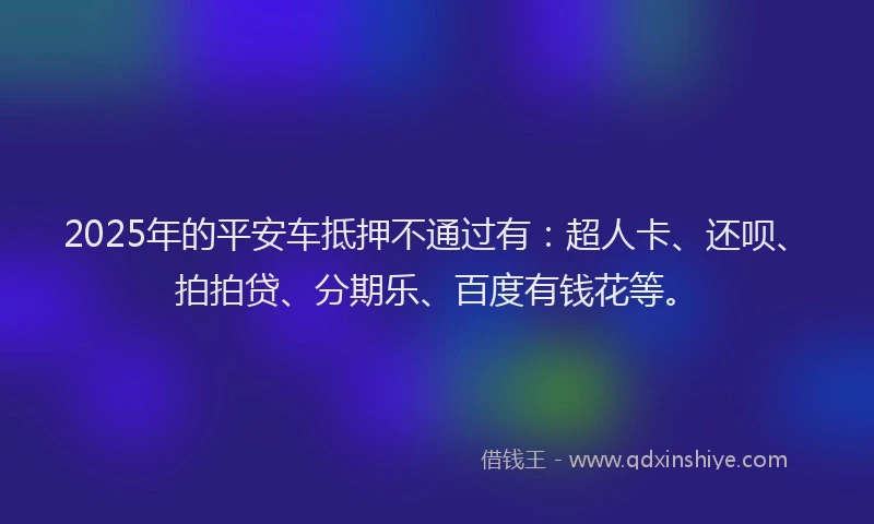 2025年的平安车抵押不通过有：超人卡、还呗、拍拍贷、分期乐、百度有钱花等。