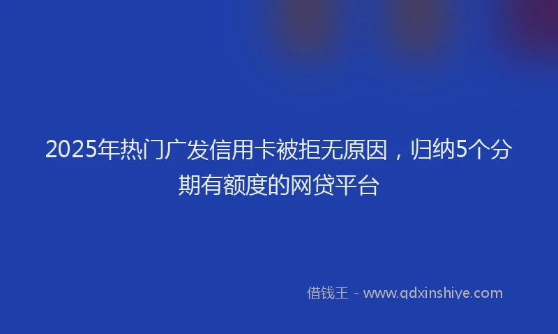 2025年热门广发信用卡被拒无原因，归纳5个分期有额度的网贷平台