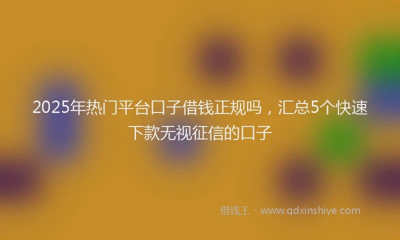 2025年热门平台口子借钱正规吗，汇总5个快速下款无视征信的口子