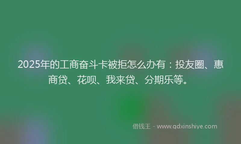 2025年的工商奋斗卡被拒怎么办有:投友圈、惠商贷、花呗、我来贷、分期乐等。